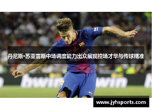 丹尼斯·苏亚雷斯中场调度能力出众展现控场才华与传球精准