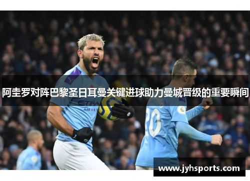 阿圭罗对阵巴黎圣日耳曼关键进球助力曼城晋级的重要瞬间