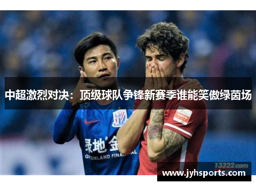 中超激烈对决：顶级球队争锋新赛季谁能笑傲绿茵场