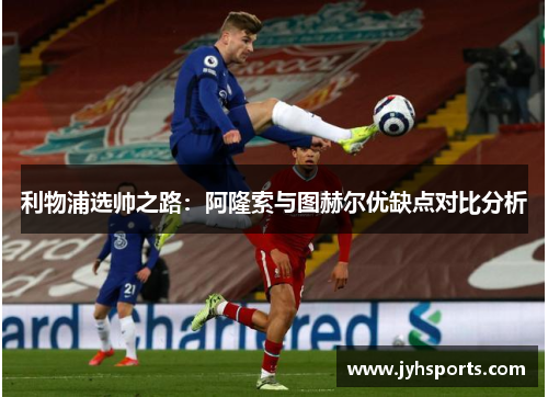 利物浦选帅之路：阿隆索与图赫尔优缺点对比分析