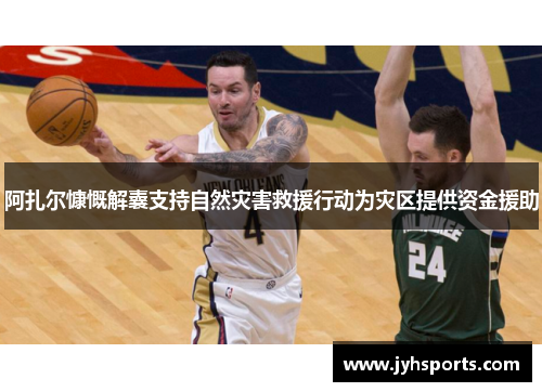 阿扎尔慷慨解囊支持自然灾害救援行动为灾区提供资金援助