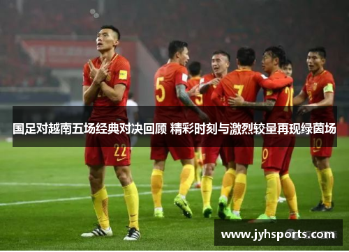国足对越南五场经典对决回顾 精彩时刻与激烈较量再现绿茵场