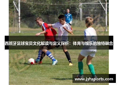 西班牙足球宝贝文化解读与定义探析：体育与娱乐的独特融合