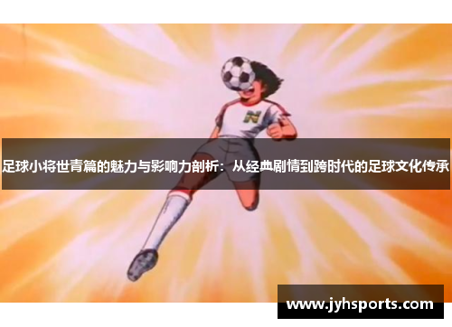 足球小将世青篇的魅力与影响力剖析：从经典剧情到跨时代的足球文化传承