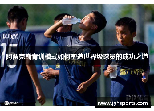 阿贾克斯青训模式如何塑造世界级球员的成功之道