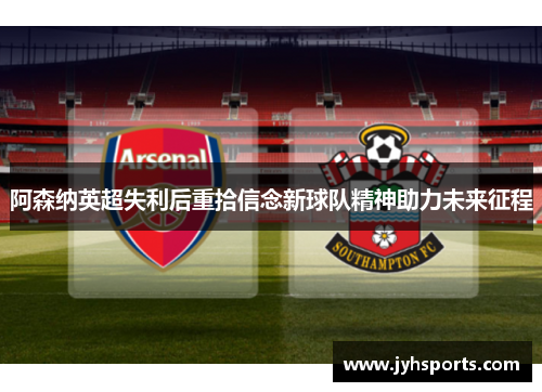 阿森纳英超失利后重拾信念新球队精神助力未来征程
