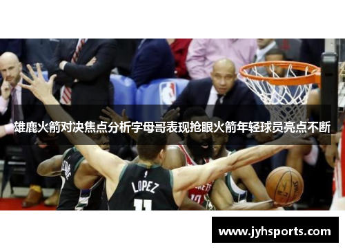 雄鹿火箭对决焦点分析字母哥表现抢眼火箭年轻球员亮点不断