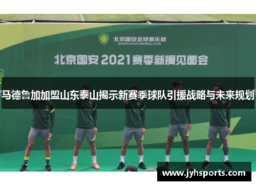 马德鲁加加盟山东泰山揭示新赛季球队引援战略与未来规划