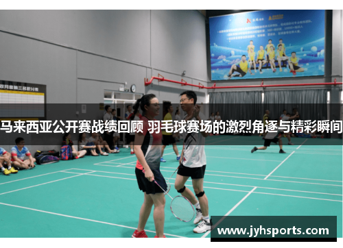 马来西亚公开赛战绩回顾 羽毛球赛场的激烈角逐与精彩瞬间