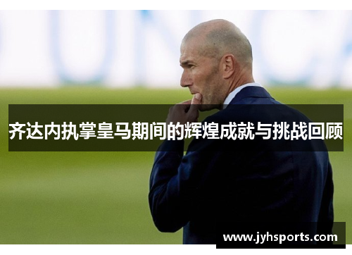 齐达内执掌皇马期间的辉煌成就与挑战回顾
