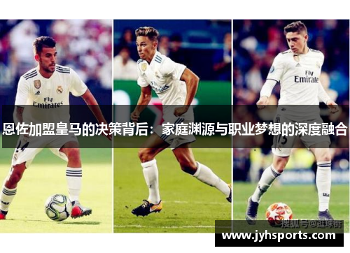 恩佐加盟皇马的决策背后：家庭渊源与职业梦想的深度融合
