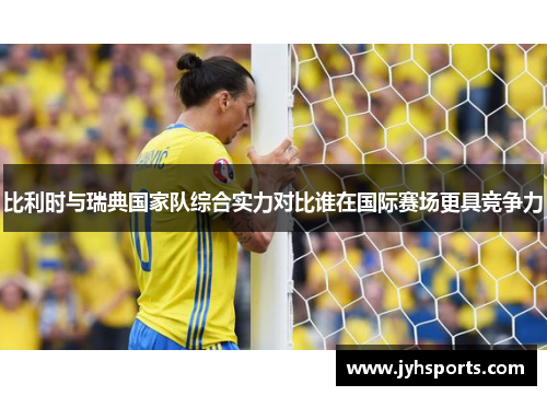 比利时与瑞典国家队综合实力对比谁在国际赛场更具竞争力