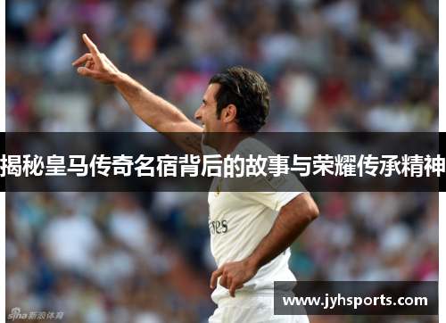 揭秘皇马传奇名宿背后的故事与荣耀传承精神