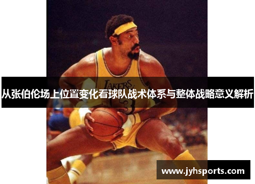 从张伯伦场上位置变化看球队战术体系与整体战略意义解析