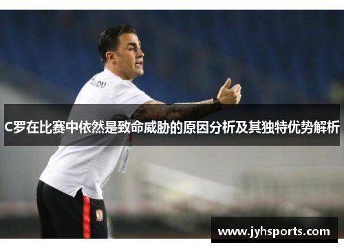 C罗在比赛中依然是致命威胁的原因分析及其独特优势解析
