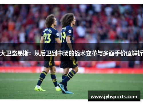 大卫路易斯：从后卫到中场的战术变革与多面手价值解析