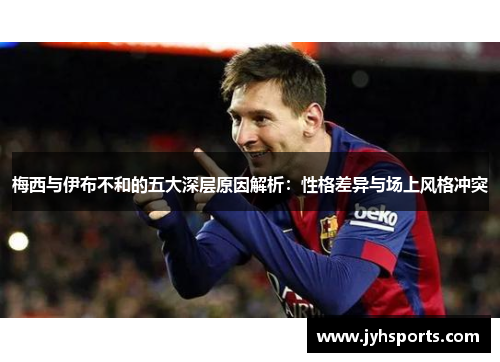 梅西与伊布不和的五大深层原因解析：性格差异与场上风格冲突